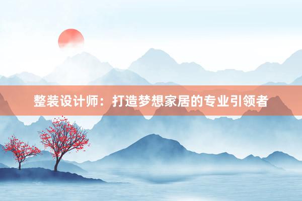 整装设计师：打造梦想家居的专业引领者