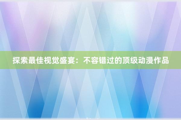 探索最佳视觉盛宴：不容错过的顶级动漫作品