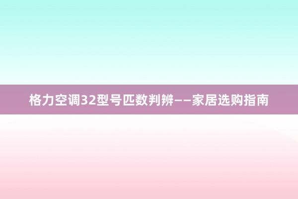 格力空调32型号匹数判辨——家居选购指南