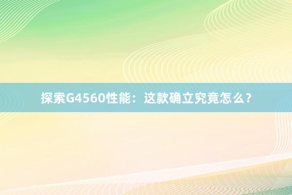 探索G4560性能：这款确立究竟怎么？