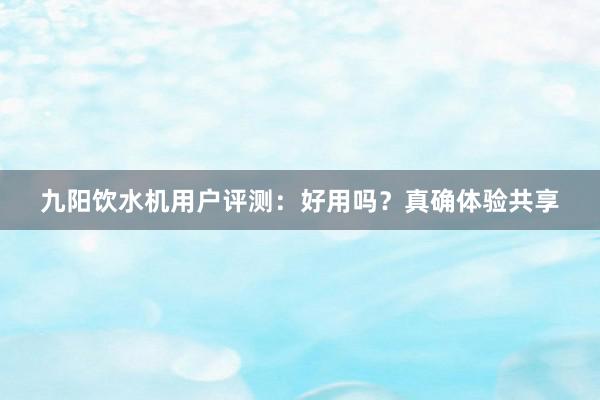 九阳饮水机用户评测：好用吗？真确体验共享